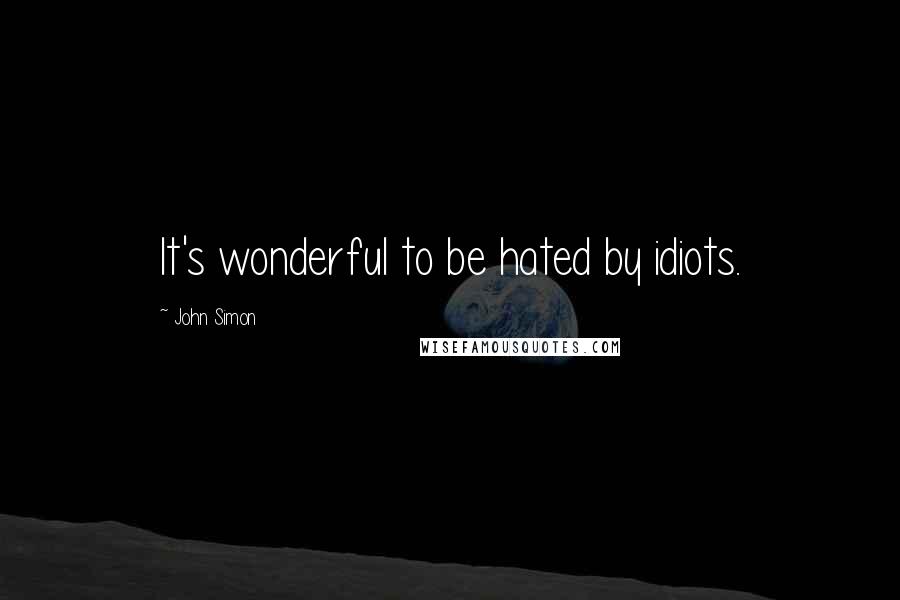 John Simon Quotes: It's wonderful to be hated by idiots.