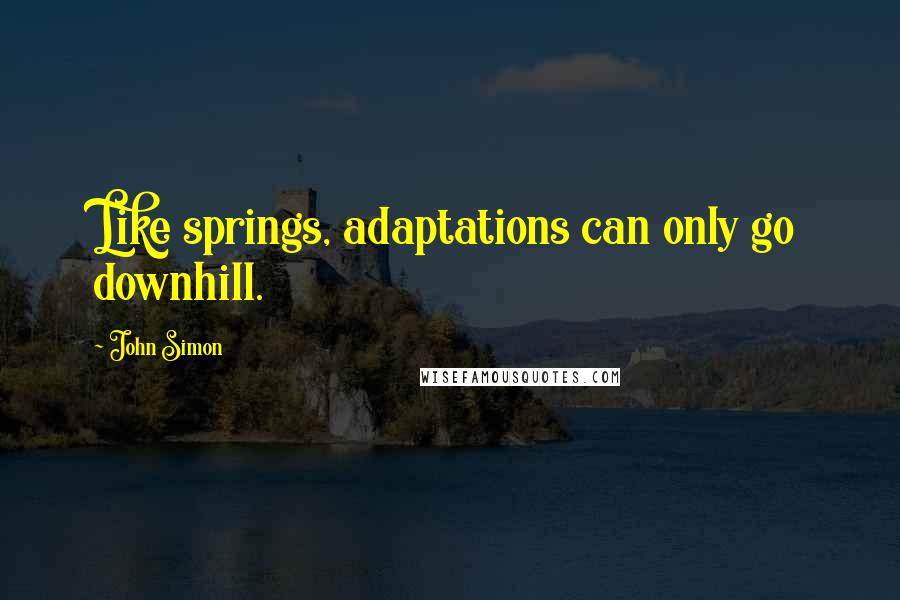 John Simon Quotes: Like springs, adaptations can only go downhill.