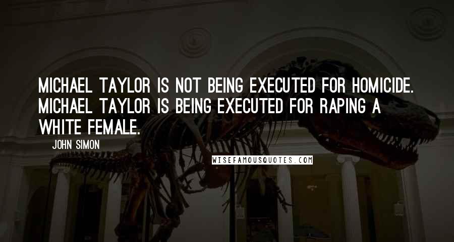 John Simon Quotes: Michael Taylor is not being executed for homicide. Michael Taylor is being executed for raping a white female.