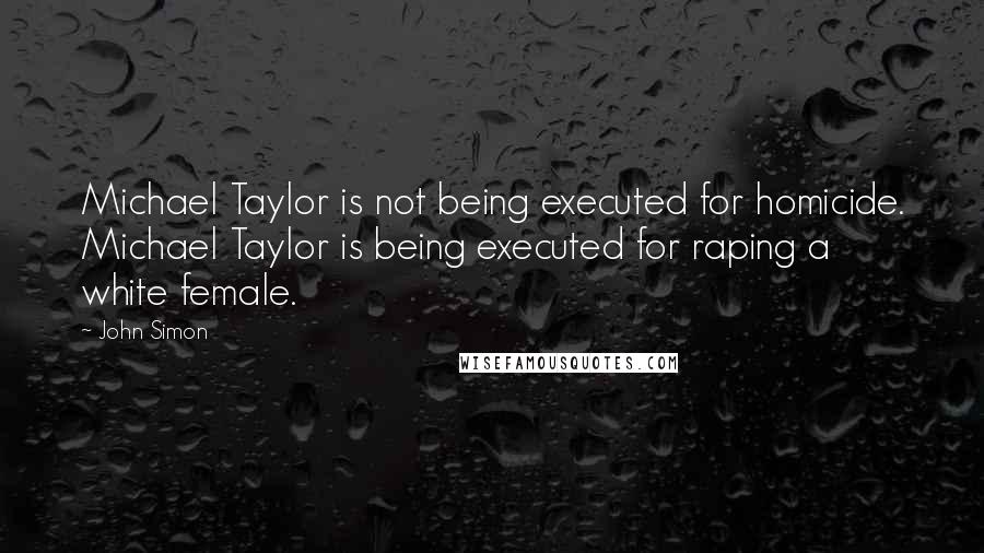 John Simon Quotes: Michael Taylor is not being executed for homicide. Michael Taylor is being executed for raping a white female.