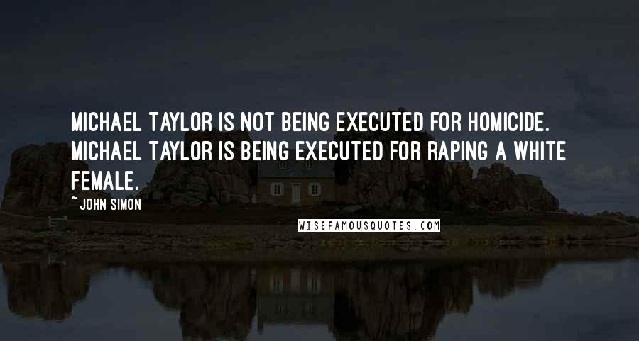 John Simon Quotes: Michael Taylor is not being executed for homicide. Michael Taylor is being executed for raping a white female.