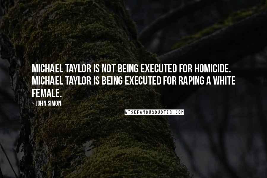 John Simon Quotes: Michael Taylor is not being executed for homicide. Michael Taylor is being executed for raping a white female.