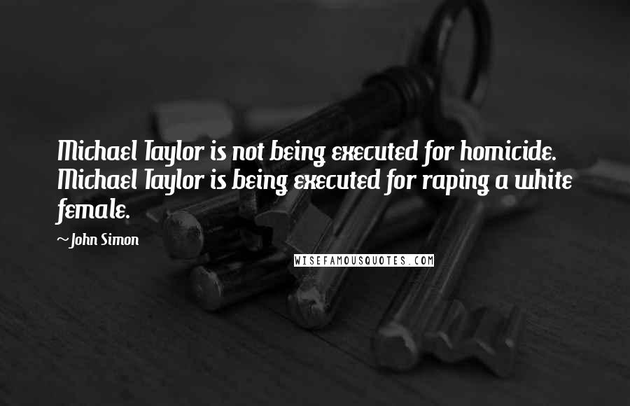 John Simon Quotes: Michael Taylor is not being executed for homicide. Michael Taylor is being executed for raping a white female.