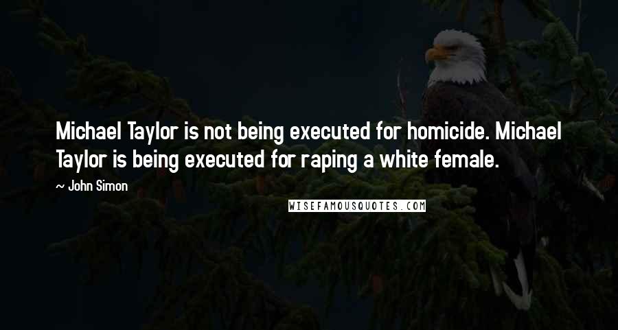 John Simon Quotes: Michael Taylor is not being executed for homicide. Michael Taylor is being executed for raping a white female.