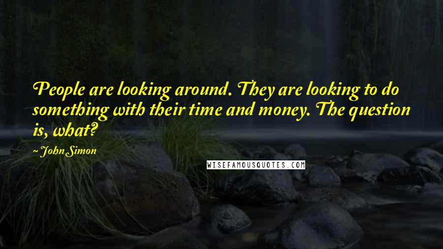 John Simon Quotes: People are looking around. They are looking to do something with their time and money. The question is, what?