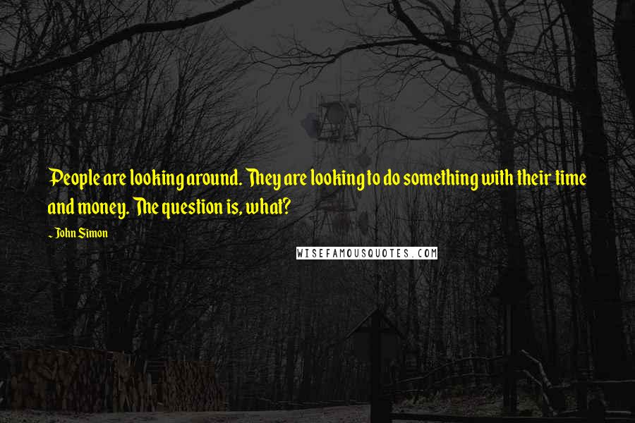 John Simon Quotes: People are looking around. They are looking to do something with their time and money. The question is, what?