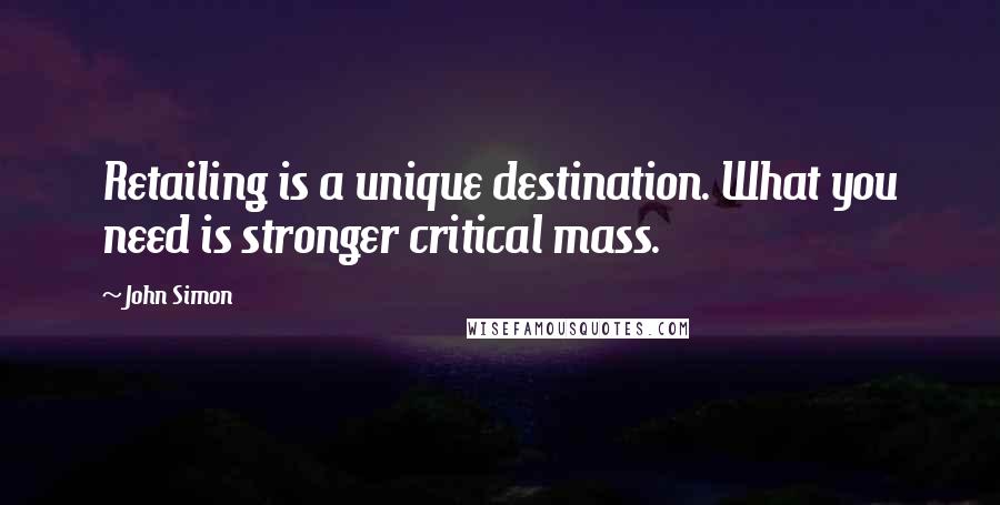 John Simon Quotes: Retailing is a unique destination. What you need is stronger critical mass.