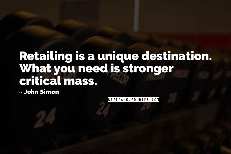 John Simon Quotes: Retailing is a unique destination. What you need is stronger critical mass.