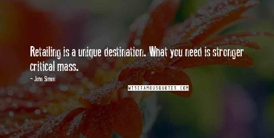 John Simon Quotes: Retailing is a unique destination. What you need is stronger critical mass.