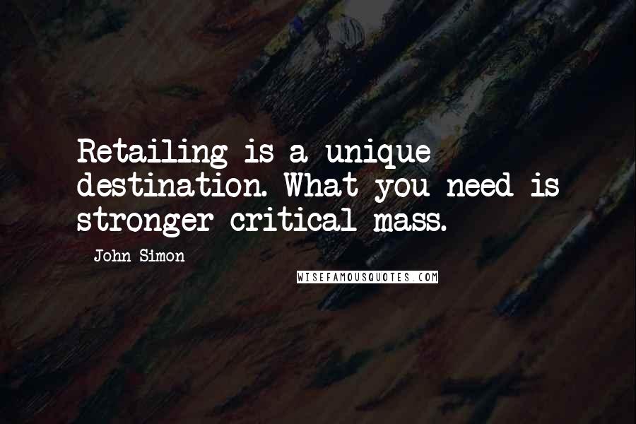 John Simon Quotes: Retailing is a unique destination. What you need is stronger critical mass.