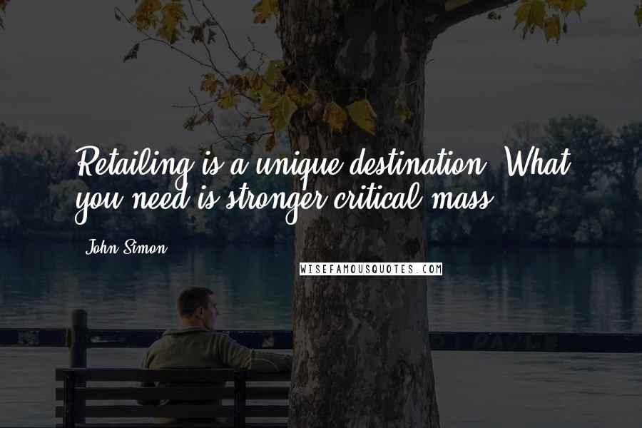 John Simon Quotes: Retailing is a unique destination. What you need is stronger critical mass.