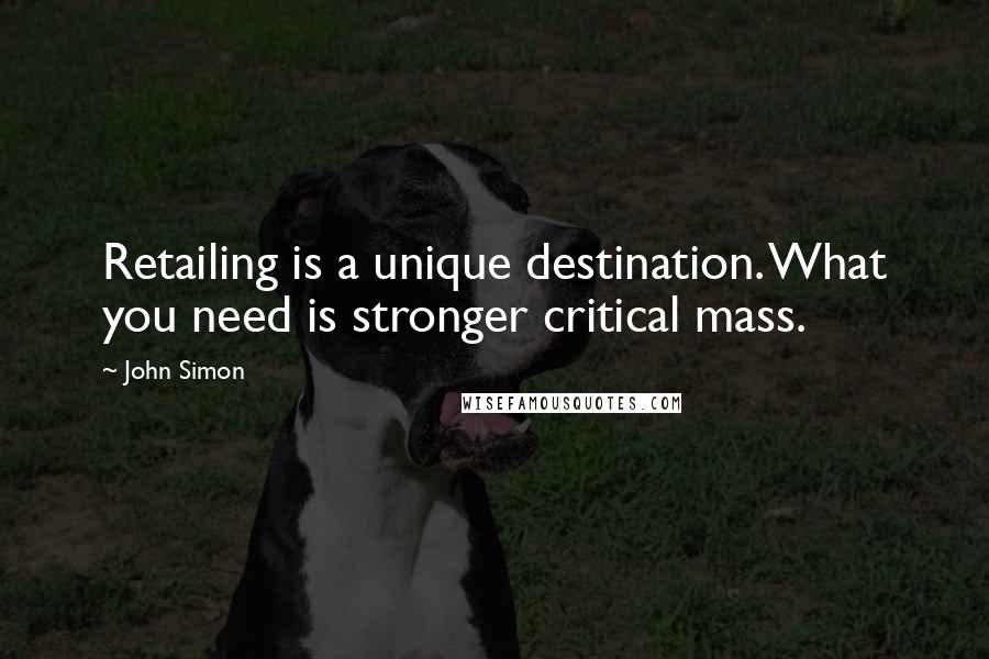 John Simon Quotes: Retailing is a unique destination. What you need is stronger critical mass.