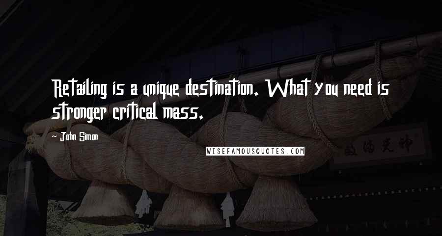 John Simon Quotes: Retailing is a unique destination. What you need is stronger critical mass.