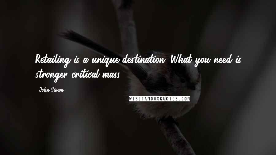 John Simon Quotes: Retailing is a unique destination. What you need is stronger critical mass.