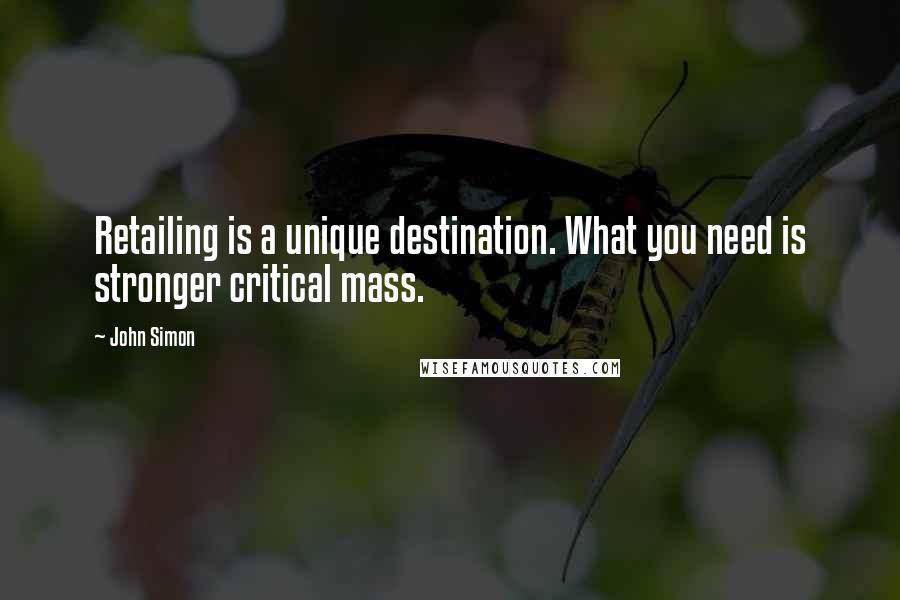 John Simon Quotes: Retailing is a unique destination. What you need is stronger critical mass.