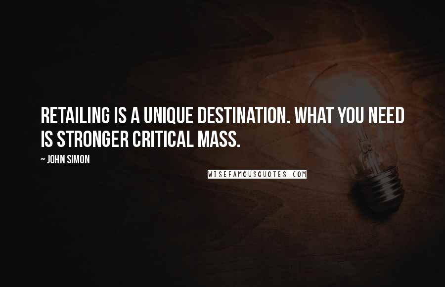 John Simon Quotes: Retailing is a unique destination. What you need is stronger critical mass.