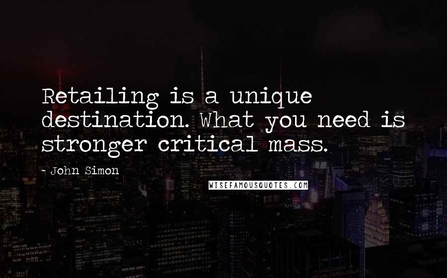 John Simon Quotes: Retailing is a unique destination. What you need is stronger critical mass.