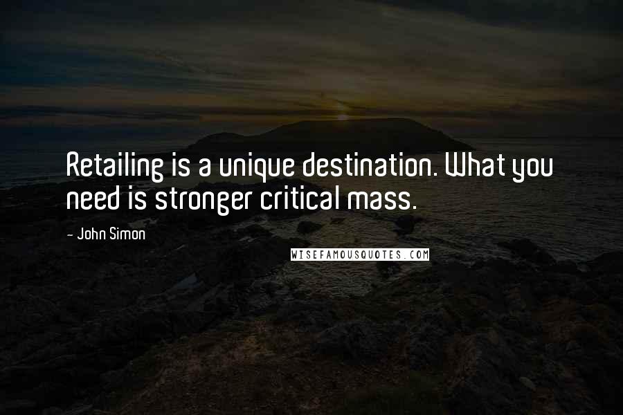 John Simon Quotes: Retailing is a unique destination. What you need is stronger critical mass.