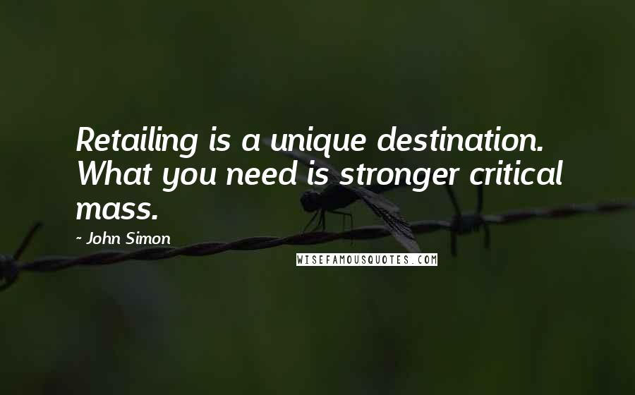 John Simon Quotes: Retailing is a unique destination. What you need is stronger critical mass.