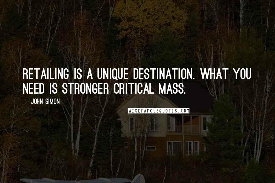 John Simon Quotes: Retailing is a unique destination. What you need is stronger critical mass.