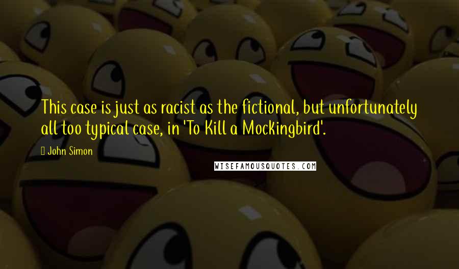 John Simon Quotes: This case is just as racist as the fictional, but unfortunately all too typical case, in 'To Kill a Mockingbird'.