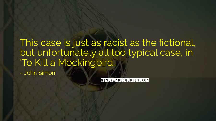 John Simon Quotes: This case is just as racist as the fictional, but unfortunately all too typical case, in 'To Kill a Mockingbird'.