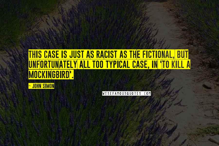 John Simon Quotes: This case is just as racist as the fictional, but unfortunately all too typical case, in 'To Kill a Mockingbird'.
