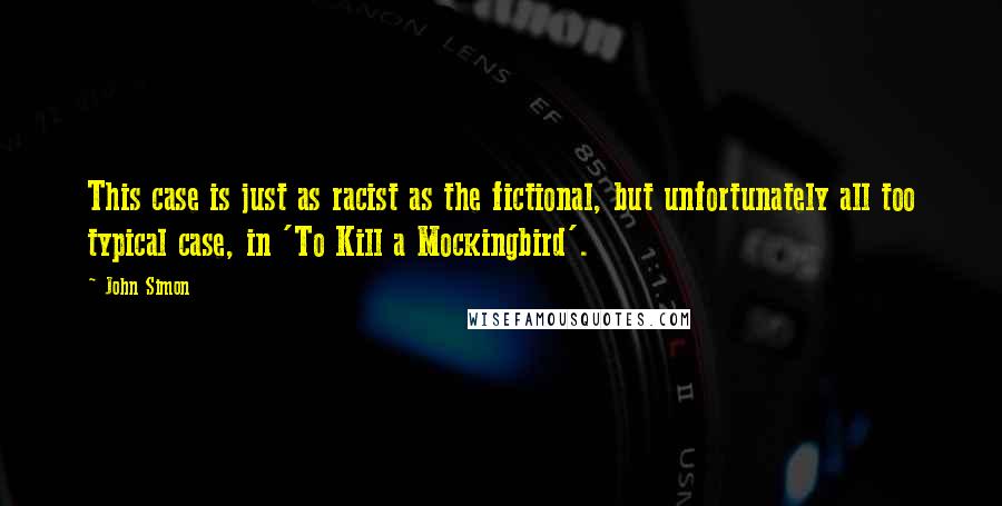 John Simon Quotes: This case is just as racist as the fictional, but unfortunately all too typical case, in 'To Kill a Mockingbird'.