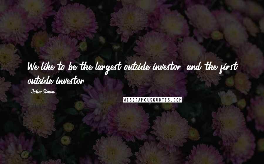 John Simon Quotes: We like to be the largest outside investor, and the first outside investor.