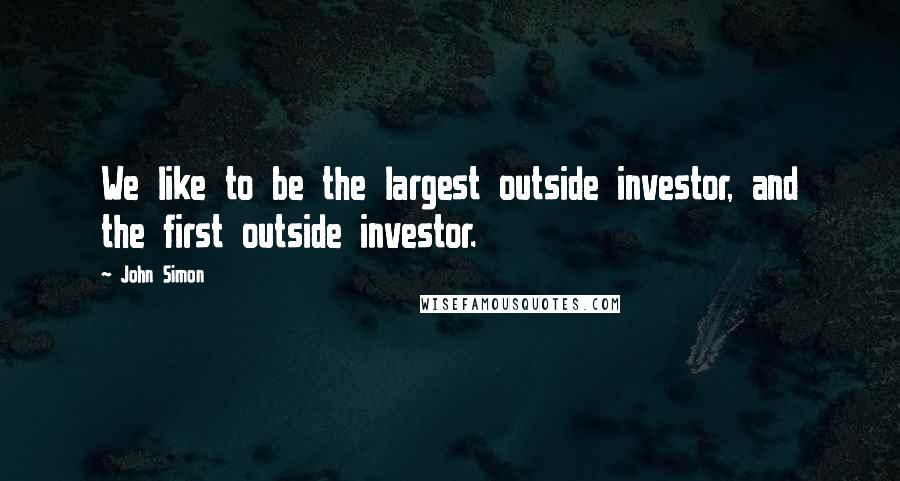 John Simon Quotes: We like to be the largest outside investor, and the first outside investor.