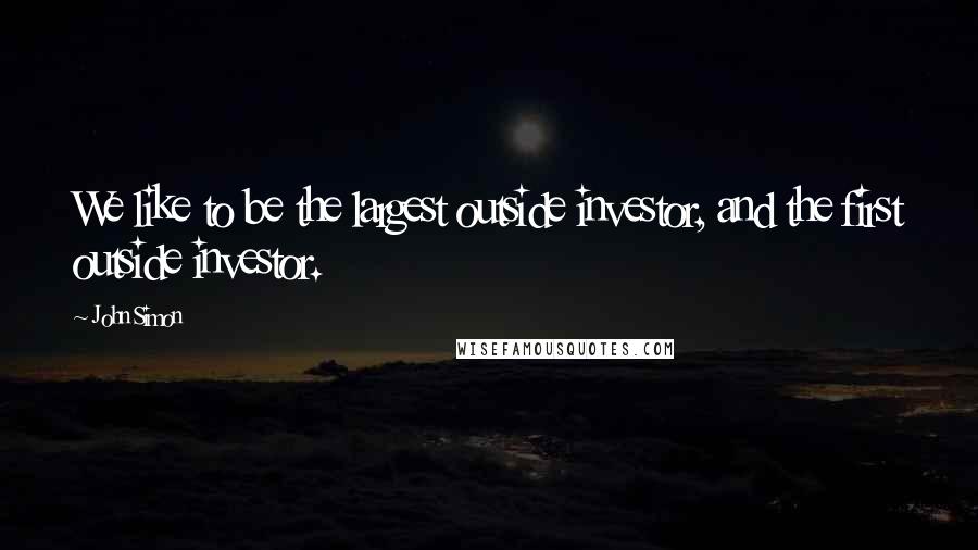 John Simon Quotes: We like to be the largest outside investor, and the first outside investor.