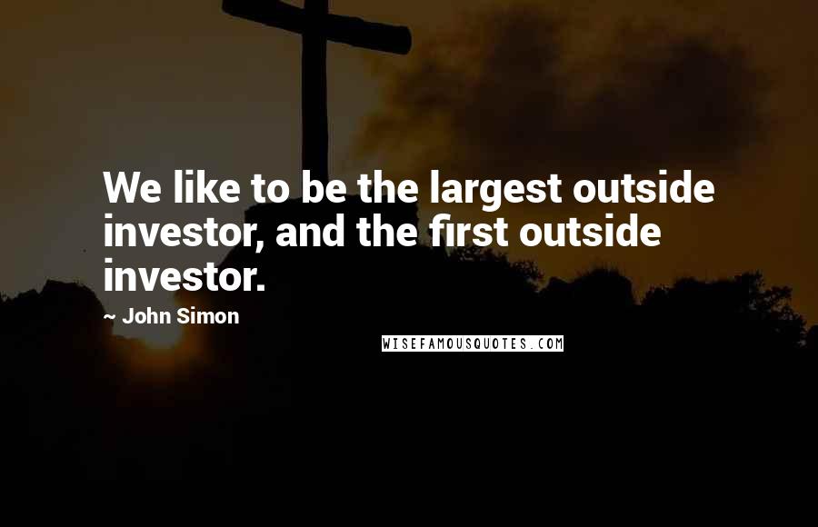 John Simon Quotes: We like to be the largest outside investor, and the first outside investor.