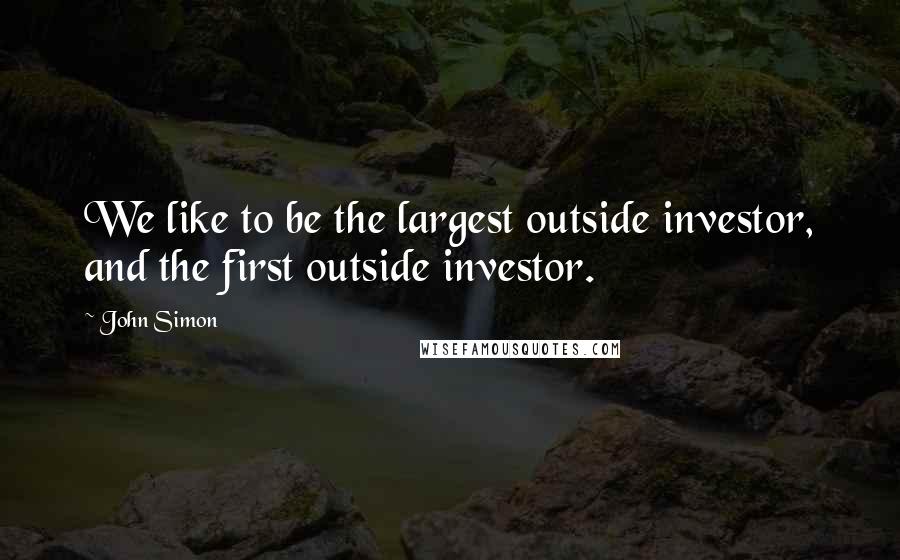 John Simon Quotes: We like to be the largest outside investor, and the first outside investor.