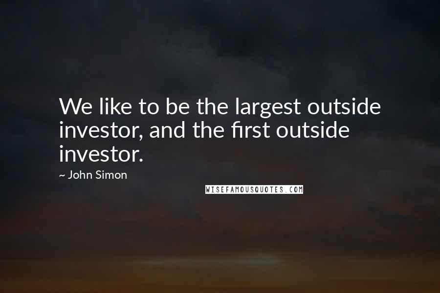 John Simon Quotes: We like to be the largest outside investor, and the first outside investor.