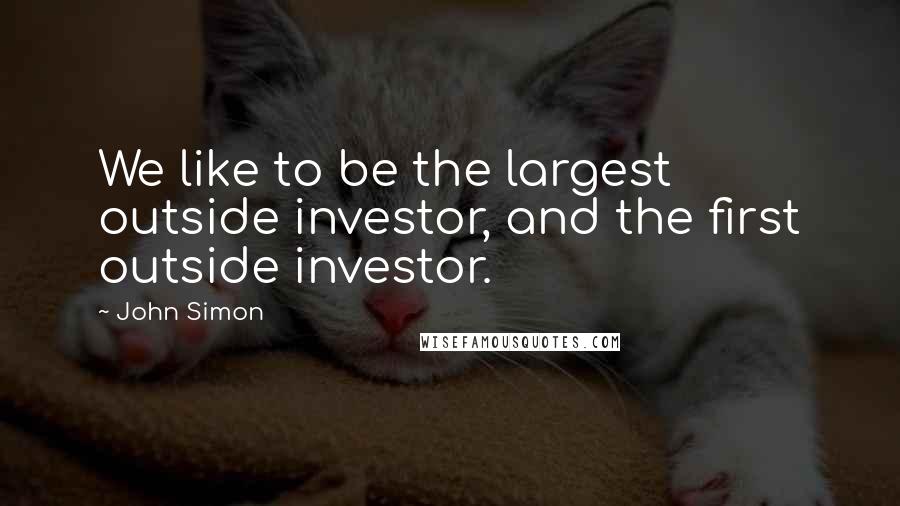 John Simon Quotes: We like to be the largest outside investor, and the first outside investor.