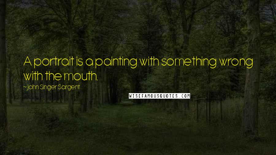 John Singer Sargent Quotes: A portrait is a painting with something wrong with the mouth.