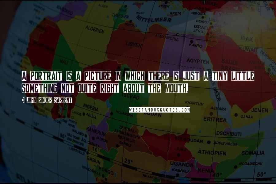John Singer Sargent Quotes: A portrait is a picture in which there is just a tiny little something not quite right about the mouth.