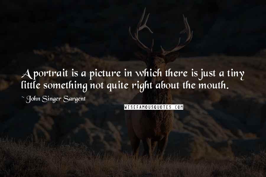 John Singer Sargent Quotes: A portrait is a picture in which there is just a tiny little something not quite right about the mouth.