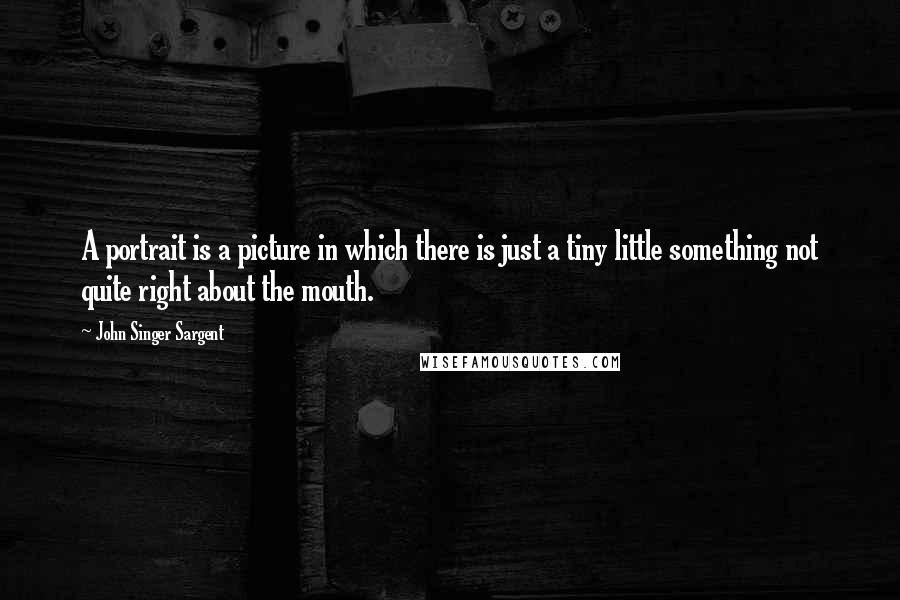 John Singer Sargent Quotes: A portrait is a picture in which there is just a tiny little something not quite right about the mouth.