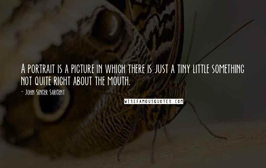 John Singer Sargent Quotes: A portrait is a picture in which there is just a tiny little something not quite right about the mouth.