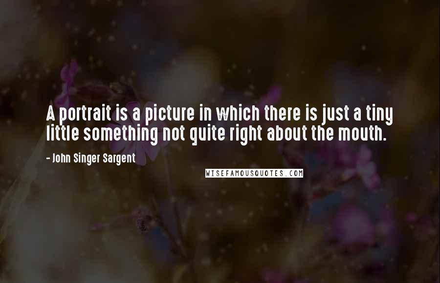 John Singer Sargent Quotes: A portrait is a picture in which there is just a tiny little something not quite right about the mouth.