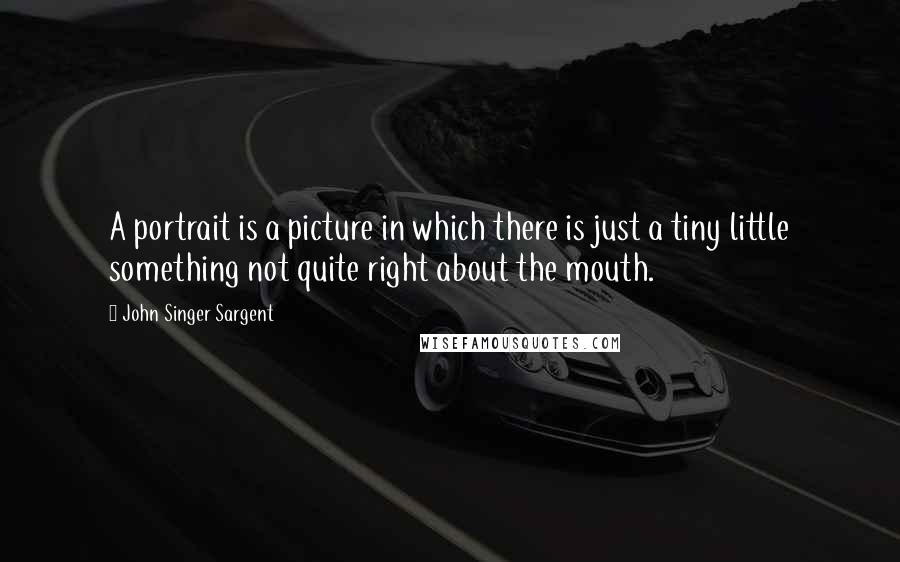 John Singer Sargent Quotes: A portrait is a picture in which there is just a tiny little something not quite right about the mouth.