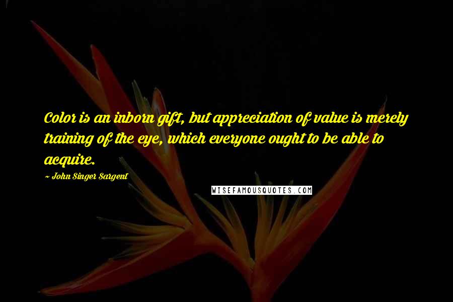 John Singer Sargent Quotes: Color is an inborn gift, but appreciation of value is merely training of the eye, which everyone ought to be able to acquire.