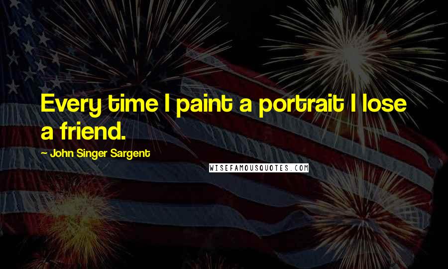 John Singer Sargent Quotes: Every time I paint a portrait I lose a friend.