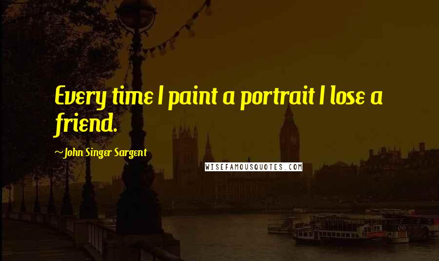 John Singer Sargent Quotes: Every time I paint a portrait I lose a friend.