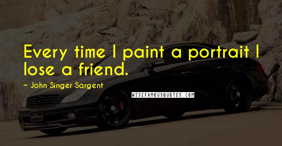 John Singer Sargent Quotes: Every time I paint a portrait I lose a friend.