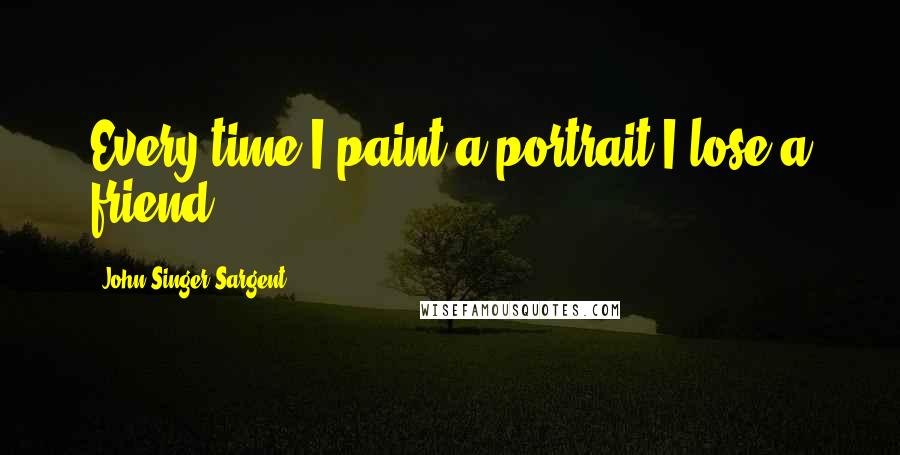 John Singer Sargent Quotes: Every time I paint a portrait I lose a friend.