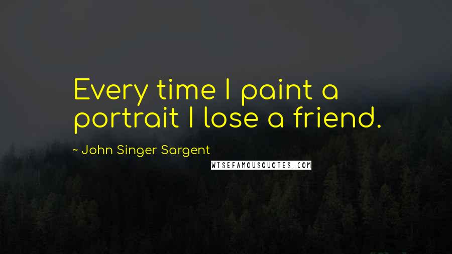 John Singer Sargent Quotes: Every time I paint a portrait I lose a friend.