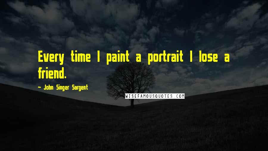 John Singer Sargent Quotes: Every time I paint a portrait I lose a friend.