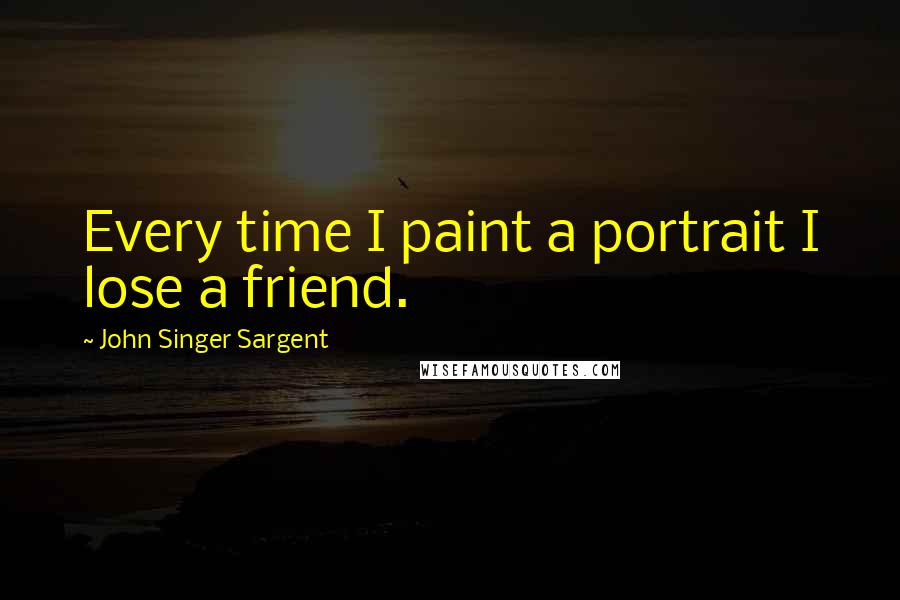 John Singer Sargent Quotes: Every time I paint a portrait I lose a friend.